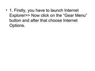 • 1. Firstly, you have to launch Internet
Explorer>> Now click on the “Gear Menu”
button and after that choose Internet
Options.
 