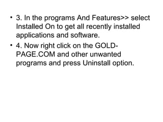• 3. In the programs And Features>> select
Installed On to get all recently installed
applications and software.
• 4. Now right click on the GOLD-
PAGE.COM and other unwanted
programs and press Uninstall option.
 