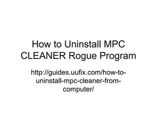 How to Uninstall MPC
CLEANER Rogue Program
http://guides.uufix.com/how-to-
uninstall-mpc-cleaner-from-
computer/
 