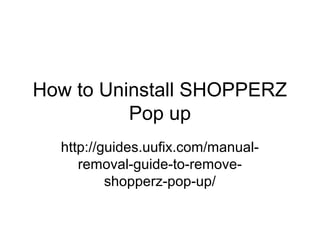 How to Uninstall SHOPPERZ
Pop up
http://guides.uufix.com/manual-
removal-guide-to-remove-
shopperz-pop-up/
 