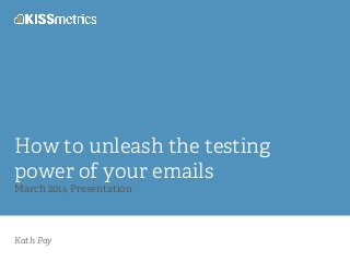 Kath Pay
How to unleash the testing
power of your emails
March 2014 Presentation
 