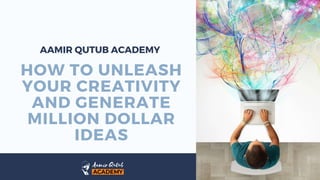 HOW TO UNLEASH
YOUR CREATIVITY
AND GENERATE
MILLION DOLLAR
IDEAS
AAMIR QUTUB ACADEMY
 
