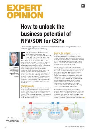 4 4
VANILLAPLUS MAGAZINE I APRIL / MAY 2015
EXPERT
OPINION
Lukasz Mendyk explains how a network as a distributed cloud can reshape itself to serve
customer applications more effectively
rom the perspective of communications
service providers (CSPs), the new
technologies of NFV and SDN offer the ability
to become a real cloud provider in a new
sense, where a network can do much more
than just provide access to data centres – it can
become a cloud, serving as a platform for customer
applications. It can also dynamically reshape its
architecture to meet customer needs. This revolution
is possible thanks to combining NFV (network
functions virtualisation) and software defined
networking (SDN) technologies, which means that
networks can adapt by being reprogrammed.
Moreover, network nodes can also become parts of
distributed data centres that host not only network
functions, but also applications. From the customer
perspective this means that applications can be
moved closer to the end user, enabling lower latency
and higher speed, and leading to better customer
experience.
NFV/SDN benefits
The technology also promises to open the network to
innovation from the software developer ecosystem.
Instead of rigid networks that are difficult to adjust to
different application needs, the network becomes
programmable and ready for the era of the Internet of
Things (IoT), where applications can have their own
virtual networks programmed.
Closer to the customer
The basic definition of NFV is to have network
functions implemented on the same commodity
hardware as used in data centres. If so, both network
functions and customer cloud applications can be run
on the same hardware. It can either mean moving
network functions to data centres, or the opposite:
moving applications to network edges.
When NFV is combined with its complementary
technology, SDN, the cloud can become a real cloud.
This means much more than running applications in
the cloud from a central data centre with limited
geographical distribution. The real cloud is a
distributed environment where applications can be
migrated as close to the customer as it takes to
provide good customer experience at a reasonable
cost. If network functions can run on the same
hardware as end-user applications, it becomes
possible to colocate applications and network
functions in the same nodes, which can effectively
become micro-data centres (see Figure 1).
An interesting case in point would be placing a
customer application, for example a video on demand
(VoD) server at the eNodeB node, which in fact means
placing the video source as close as possible to the
mobile user. From the perspective of traditional
network topology, as defined by 3GPP, the network
F
How to unlock the
business potential of
NFV/SDN for CSPs
Figure 1. Extending the
cloud to the network
edges: RAN and core seen
as micro-data centres
The author,
Lukasz Mendyk,
is the OSS product
manager at the
Telecommunications
Business Unit of
Comarch
L
 