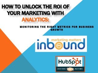 HOW TO UNLOCK THE ROI OF
YOUR MARKETING WITH
ANALYTICS:
MONITORING THE RIGHT METRICS FOR BUSINESS
GROWTH

 