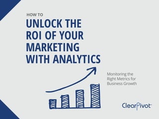 UNLOCK THE
ROI OF YOUR
MARKETING
WITH ANALYTICS
HOW TO
Monitoring the
Right Metrics for
Business Growth
 