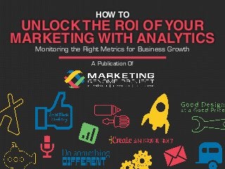 A Publication Of
UNLOCK THE ROI OF YOUR
MARKETING WITH ANALYTICS
HOW TO
Monitoring the Right Metrics for Business Growth
 