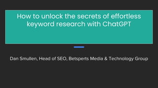 How to unlock the secrets of effortless
keyword research with ChatGPT
Dan Smullen, Head of SEO, Betsperts Media & Technology Group
 
