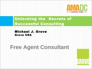 Unlocking the  Secrets of Successful Consulting  Michael J. Grove Grove USA Free Agent Consultant 