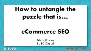 How to untangle the
puzzle that is….
eCommerce SEO
Adam Vowles
SUSO Digital
 