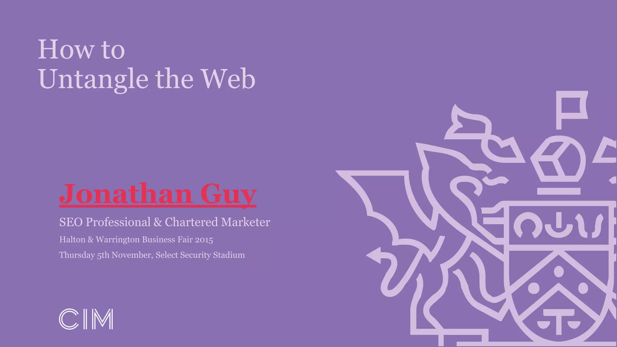 How to
Untangle the Web
Jonathan Guy
SEO Professional & Chartered Marketer
Halton & Warrington Business Fair 2015
Thursday 5th November, Select Security Stadium
 