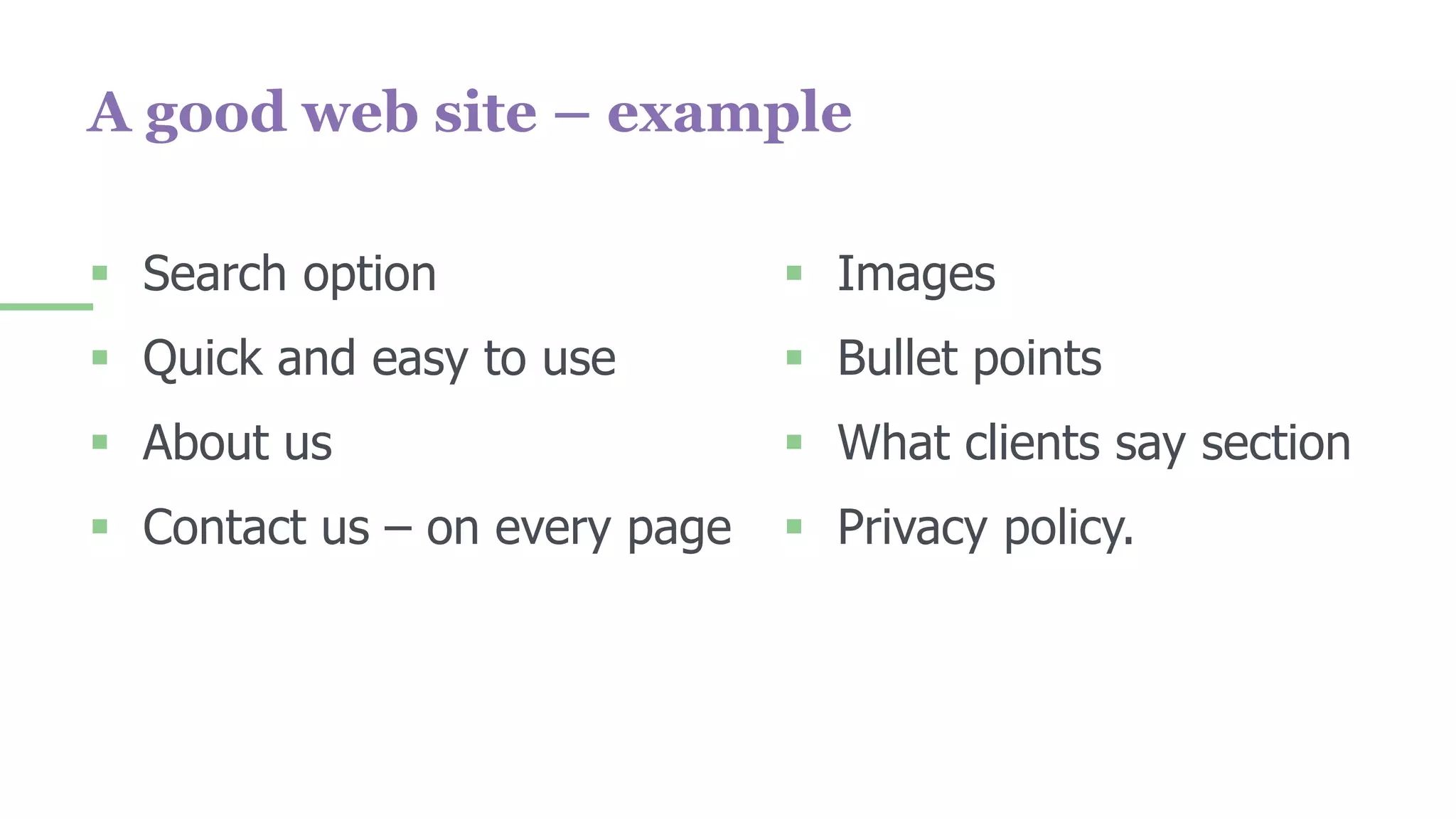  Search option
 Quick and easy to use
 About us
 Contact us – on every page
 Images
 Bullet points
 What clients say section
 Privacy policy.
A good web site – example
 