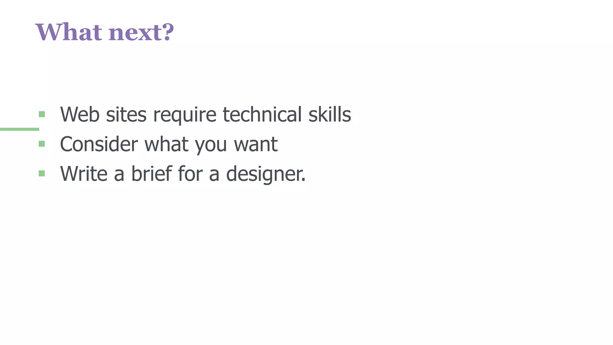 What next?
 Web sites require technical skills
 Consider what you want
 Write a brief for a designer.
 