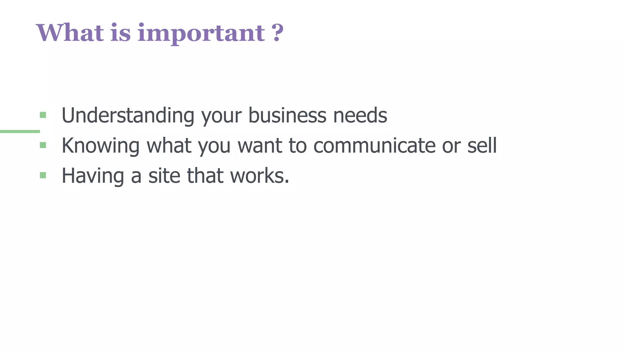 What is important ?
 Understanding your business needs
 Knowing what you want to communicate or sell
 Having a site that works.
 