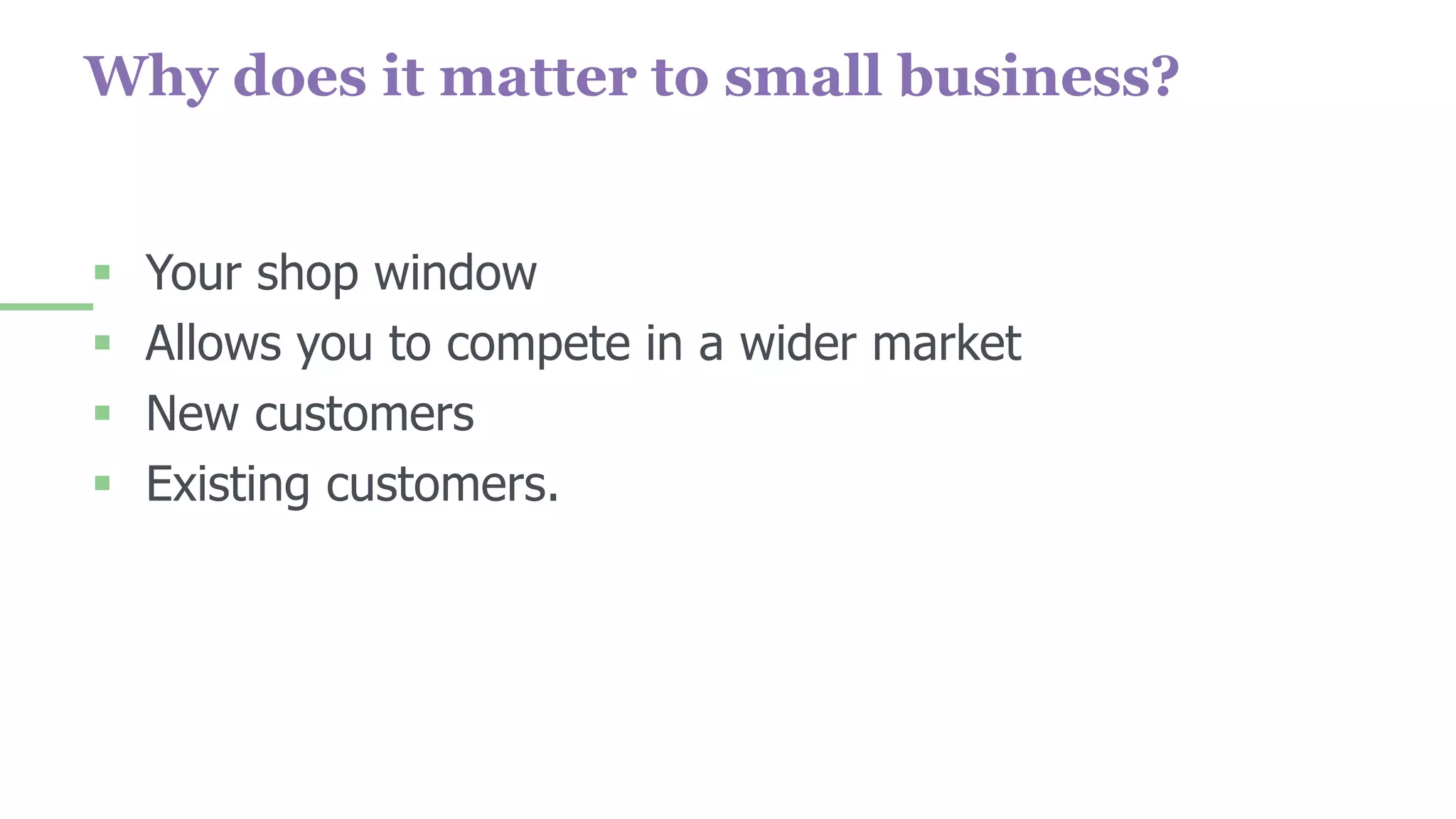 Why does it matter to small business?
 Your shop window
 Allows you to compete in a wider market
 New customers
 Existing customers.
 