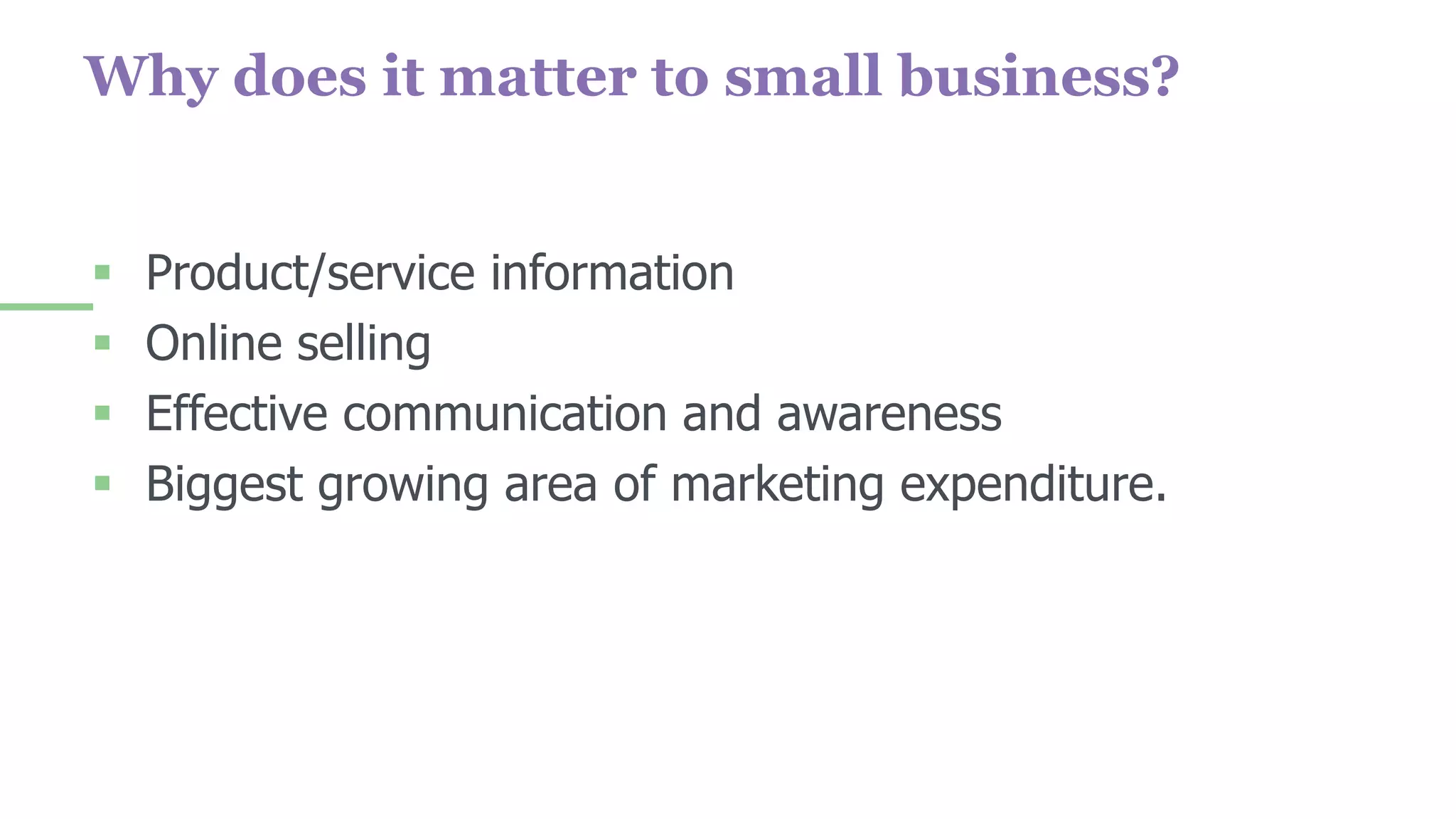 Why does it matter to small business?
 Product/service information
 Online selling
 Effective communication and awareness
 Biggest growing area of marketing expenditure.
 
