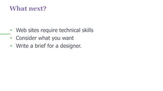 What next?
 Web sites require technical skills
 Consider what you want
 Write a brief for a designer.
 