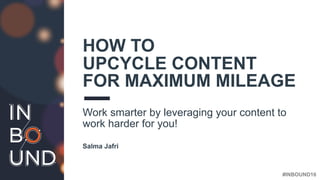 #INBOUND16
HOW TO
UPCYCLE CONTENT
FOR MAXIMUM MILEAGE
Work smarter by leveraging your content to
work harder for you!
Salma Jafri
 