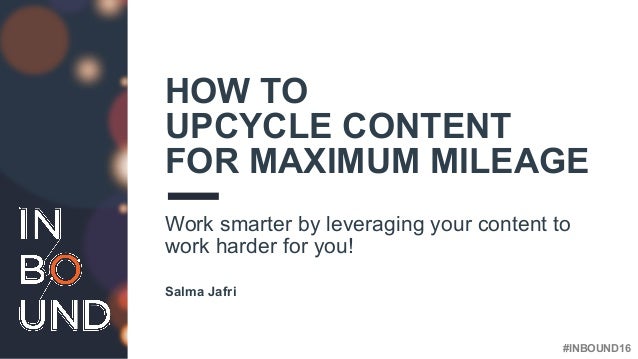 How To Upcycle Content For Maximum Mileage Salma Jafri - inbound16 how to upcycle content for maximum mileage work smarter by leveraging your content to