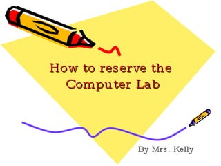 How to reserve the  Computer Lab By Mrs. Kelly 