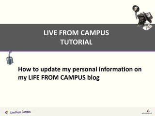 LIVE FROM CAMPUS
             TUTORIAL


How to update my personal information on
my LIFE FROM CAMPUS blog
 