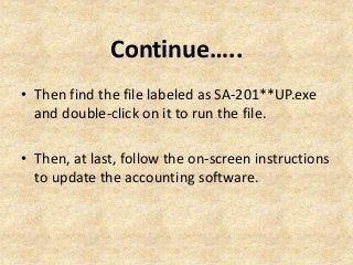 Continue…..
• Then find the file labeled as SA-201**UP.exe
and double-click on it to run the file.
• Then, at last, follow the on-screen instructions
to update the accounting software.
 