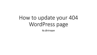 How to update your 404
WordPress page
By @ctrappe
 