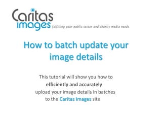 How to batch update your
     image details
   This tutorial will show you how to
      efficiently and accurately
  upload your image details in batches
      to the Caritas Images site
 