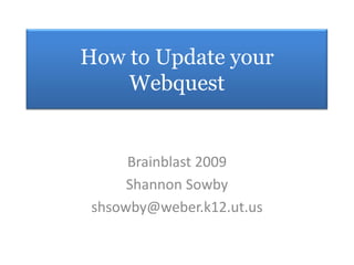 How to Update your Webquest Brainblast 2009 Shannon Sowby shsowby@weber.k12.ut.us 