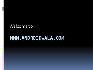 WWW.ANDROIDWALA.COM
Welcome to
 