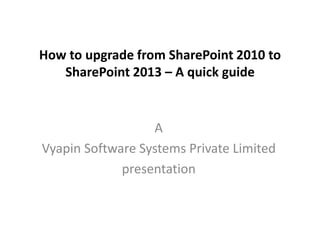 How to upgrade from SharePoint 2010 to
SharePoint 2013 – A quick guide
A
Vyapin Software Systems Private Limited
presentation
 
