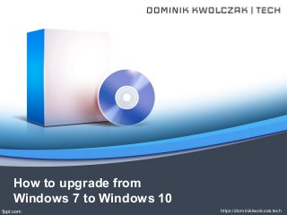 https://dominikkwolczak.tech
How to upgrade from
Windows 7 to Windows 10
 