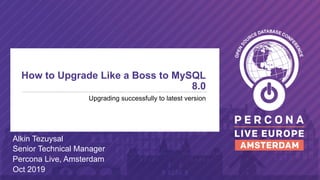 © 2019 Percona1
How to Upgrade Like a Boss to MySQL
8.0
Upgrading successfully to latest version
Alkin Tezuysal
Senior Technical Manager
Percona Live, Amsterdam
Oct 2019
 