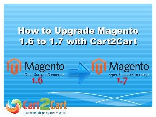 How to Upgrade Magento
1.6 to 1.7 with Cart2Cart

 