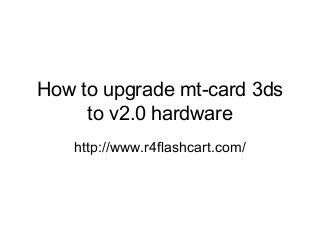 How to upgrade mt-card 3ds 
to v2.0 hardware 
http://www.r4flashcart.com/ 
 