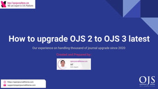 How to upgrade OJS 2 to OJS 3 latest
Our experience on handling thousand of journal upgrade since 2020
Created and Prepared by :
 