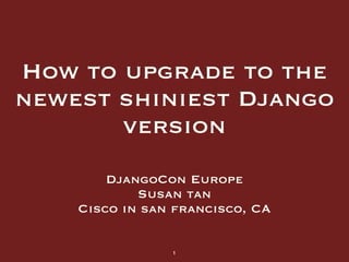 How to upgrade to the
newest shiniest Django
version
DjangoCon Europe
Susan tan
Cisco in san francisco, CA
1
 