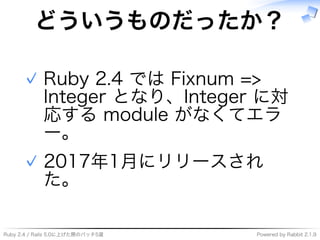 Ruby�2.4�/�Rails�5.0に上げた際のパッチ5選 Powered�by�Rabbit�2.1.9
どういうものだったか？
Ruby�2.4�では�Fixnum�=>�
Integer�となり、Integer�に対
応する�module�がなくてエラ
ー。
✓
2017年1⽉にリリースされ
た。
✓
 