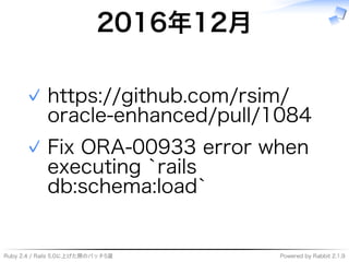 Ruby�2.4�/�Rails�5.0に上げた際のパッチ5選 Powered�by�Rabbit�2.1.9
2016年12⽉
https://github.com/rsim/
oracle-enhanced/pull/1084
✓
Fix�ORA-00933�error�when�
executing�`rails�
db:schema:load`
✓
 
