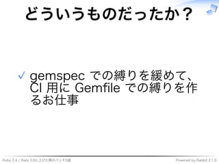 Ruby�2.4�/�Rails�5.0に上げた際のパッチ5選 Powered�by�Rabbit�2.1.9
どういうものだったか？
gemspec�での縛りを緩めて、
CI�用に�Gemﬁle�での縛りを作
るお仕事
✓
 