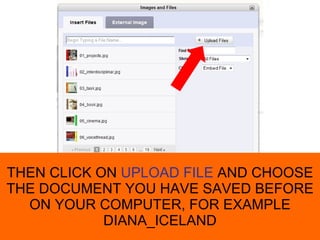 THEN CLICK ON UPLOAD FILE AND CHOOSE THE DOCUMENT YOU HAVE SAVED BEFORE ON YOUR COMPUTER, FOR EXAMPLE DIANA_ICELAND