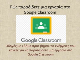 Πώς παραδίδετε μια εργασία στο
Google Classroom
Οδηγός με «βήμα προς βήμα» τις ενέργειες που
κάνετε για να παραδώσετε μια εργασία στο
Google Classroom
 