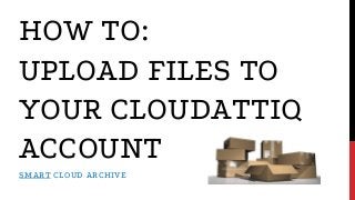 HOW TO:
UPLOAD FILES TO
YOUR CLOUDATTIQ
ACCOUNT
SMART CLOUD ARCHIVE
 
