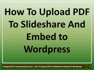1© August 2013 mythreeseasons.com – How To Upload PDF to Slideshare & Embed To Wordpress
How To Upload PDF
To Slideshare And
Embed to
Wordpress
 
