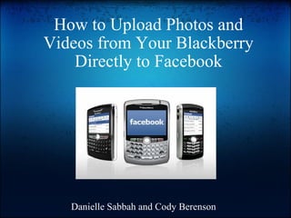 How to Upload Photos and Videos from Your Blackberry Directly to Facebook Danielle Sabbah and Cody Berenson 