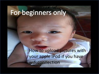 How to upload pictures with
your apple iPod if you have
wifi connection
 