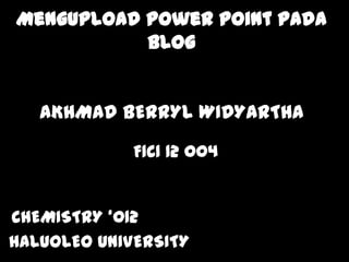 Mengupload power point pada
blog
AKHMAD BERRYL WIDYARTHA
CHEMISTRY ‘012
HALUOLEO UNIVERSITY
F1C1 12 004
 