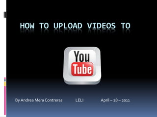 Howtoupload videos to By Andrea Mera Contreras               LELI                    April – 28 – 2011 