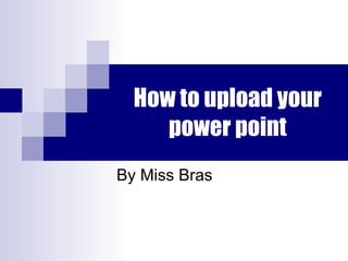 How to upload your power point By Miss Bras 