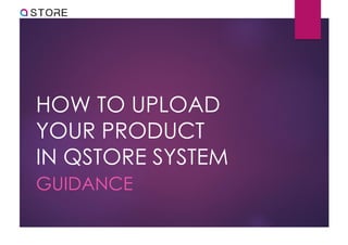 HOW TO UPLOAD
YOUR PRODUCT
IN QSTORE SYSTEM
GUIDANCE
 