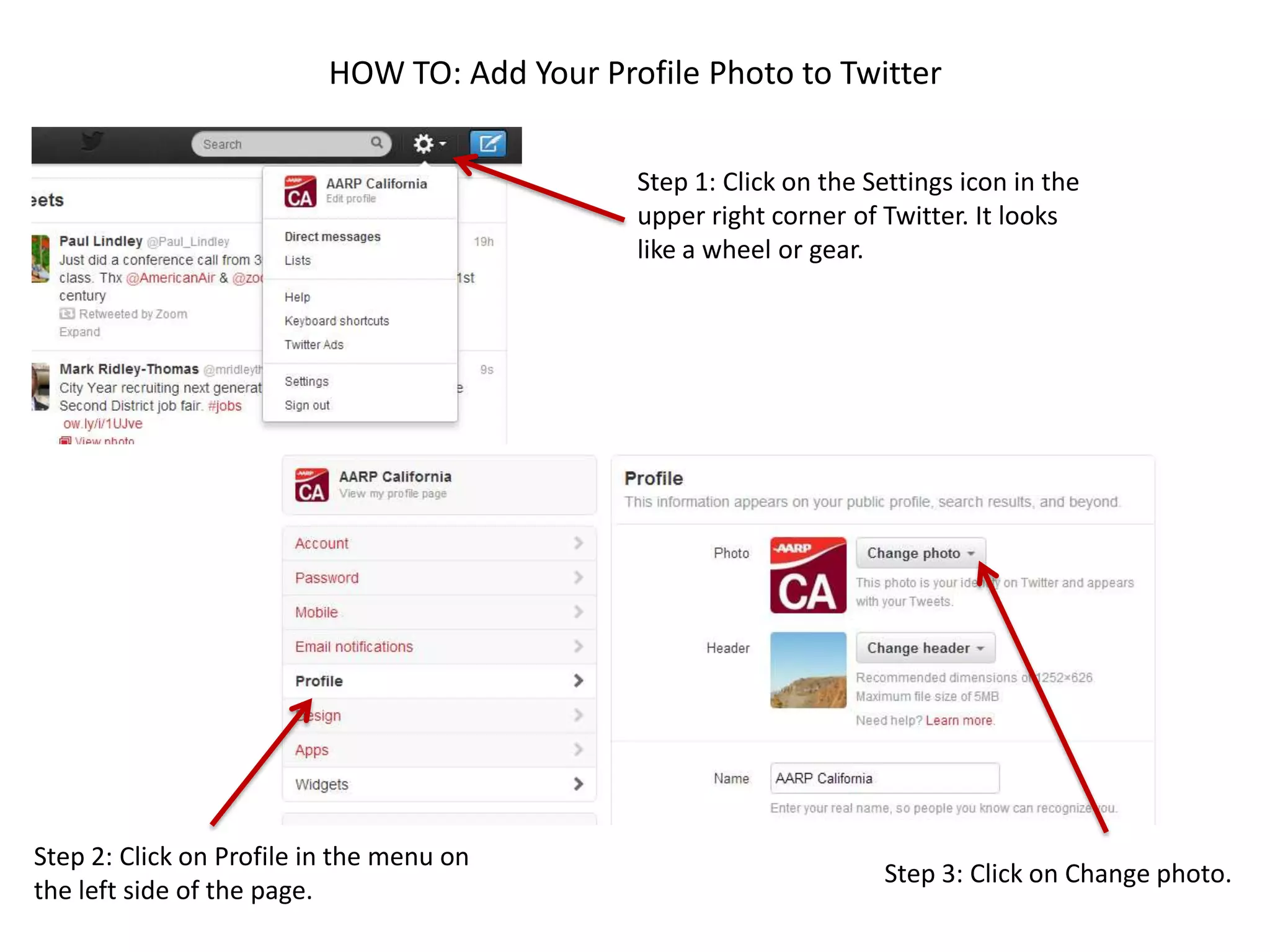 HOW TO: Add Your Profile Photo to Twitter
Step 1: Click on the Settings icon in the
upper right corner of Twitter. It looks
like a wheel or gear.
Step 2: Click on Profile in the menu on
the left side of the page.
Step 3: Click on Change photo.